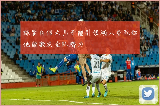 球爹自信大儿子能引领湖人夺冠称他能激发全队潜力