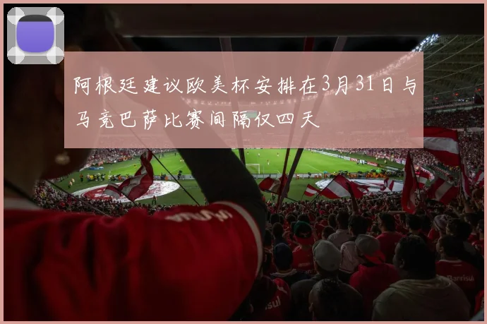 阿根廷建议欧美杯安排在3月31日与马竞巴萨比赛间隔仅四天