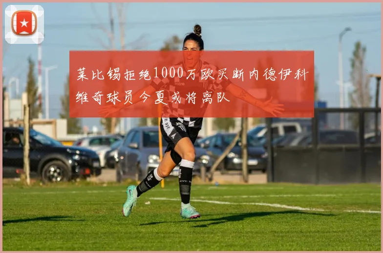 莱比锡拒绝1000万欧买断内德伊科维奇球员今夏或将离队