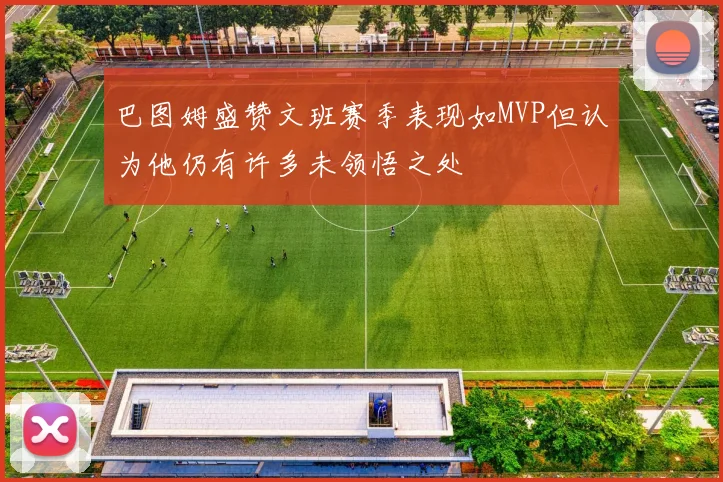 巴图姆盛赞文班赛季表现如MVP但认为他仍有许多未领悟之处