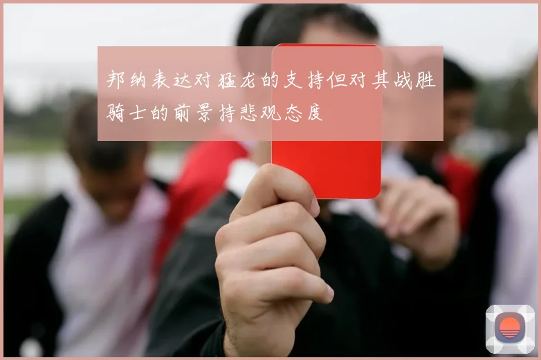 邦纳表达对猛龙的支持但对其战胜骑士的前景持悲观态度