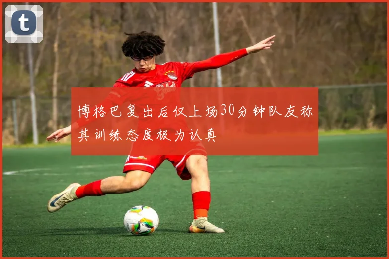 博格巴复出后仅上场30分钟队友称其训练态度极为认真
