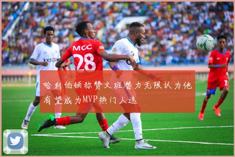 哈利伯顿称赞文班潜力无限认为他有望成为MVP热门人选