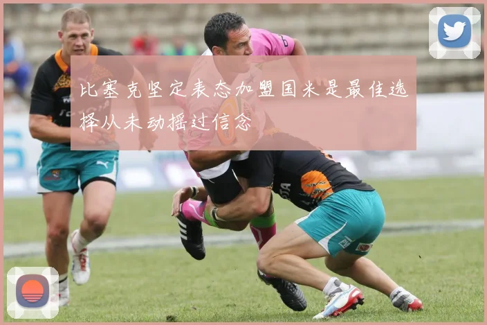 比塞克坚定表态加盟国米是最佳选择从未动摇过信念