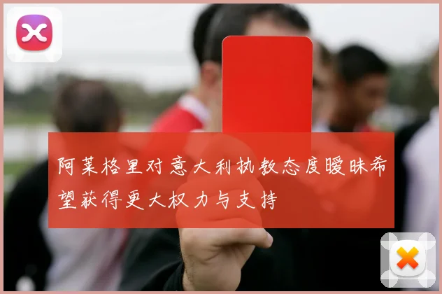 阿莱格里对意大利执教态度暧昧希望获得更大权力与支持