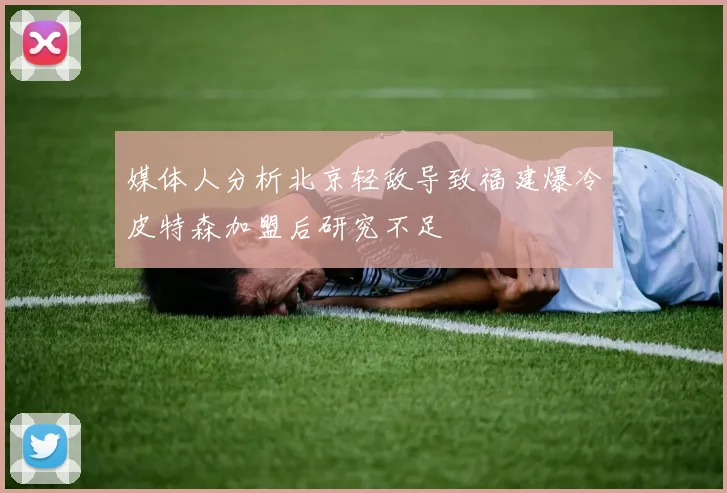 媒体人分析北京轻敌导致福建爆冷皮特森加盟后研究不足