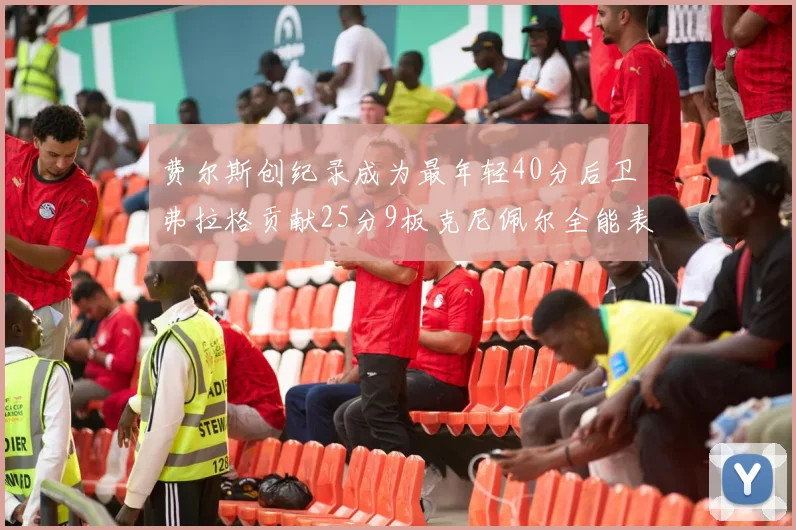费尔斯创纪录成为最年轻40分后卫弗拉格贡献25分9板克尼佩尔全能表现助力球队