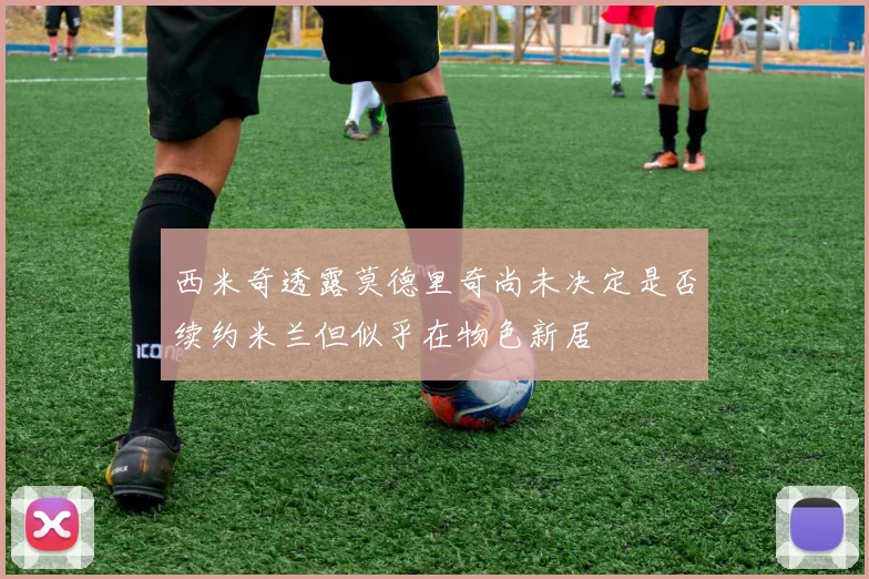 西米奇透露莫德里奇尚未决定是否续约米兰但似乎在物色新居
