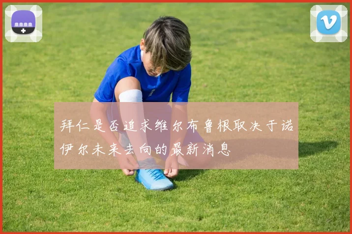 拜仁是否追求维尔布鲁根取决于诺伊尔未来去向的最新消息