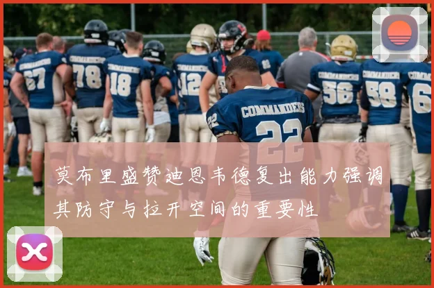 莫布里盛赞迪恩韦德复出能力强调其防守与拉开空间的重要性