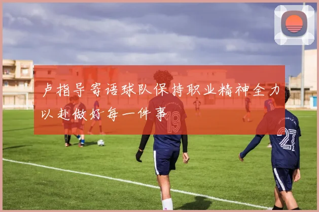 卢指导寄语球队保持职业精神全力以赴做好每一件事