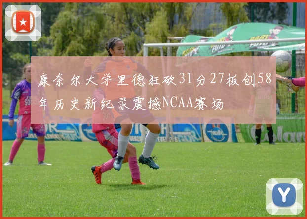 康奈尔大学里德狂砍31分27板创58年历史新纪录震撼NCAA赛场